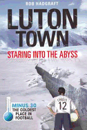 Luton Town: Staring into the Abyss: Minus 30 - the Coldest Place in Football - Hadgraft, Rob