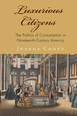 Luxurious Citizens: The Politics of Consumption in Nineteenth-Century America - Cohen, Joanna