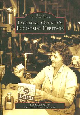 Lycoming County's Industrial Heritage - Van Auken, Robin, and Hunsinger Jr, Louis E