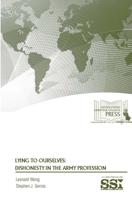 Lying To Ourselves: Dishonesty In The Army Profession - Wong, Leonard, and Gerras, Stephen J, and Institute, Strategic Studies