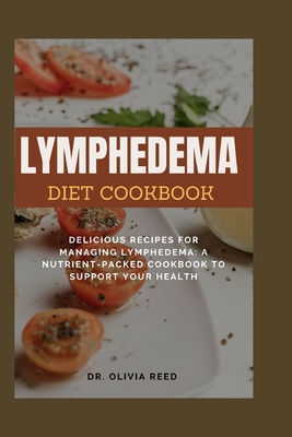 Lymphedema Diet Cookbook: Delicious Recipes for Managing Lymphedema: A Nutrient-Packed Cookbook to Support Your Health - Reed, Olivia, Dr.