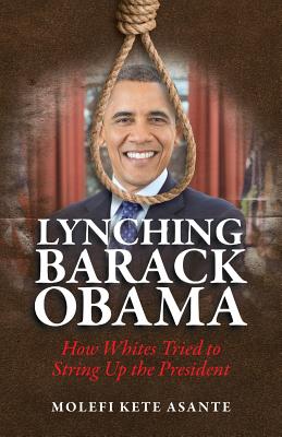 Lynching Barack Obama: How Whites Tried to String Up the President - Asante, Molefi Kete, and Rosier, Denise (Preface by)