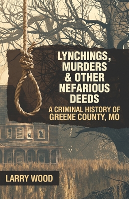 Lynchings, Murders, and Other Nefarious Deeds: A Criminal History of Greene County, Mo. - Wood, Larry