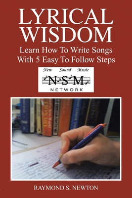 Lyrical Wisdom: Learn How to Write Songs with 5 Easy to Follow Steps - Newton, Raymond S