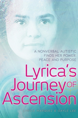 Lyrica's Journey of Ascension: A Nonverbal Autistic Finds Her Power, Peace, and Purpose - Marquez, Lyrica, and Lee, Gayle