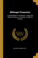 Mlanges Financiers: La Spculation Et La Banque. L'avenir Des Mtaux Prcieux. Le Change. Le Billet De Banque