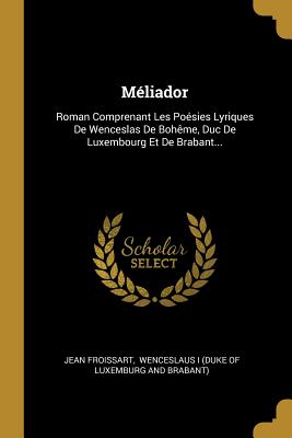 Mliador: Roman Comprenant Les Posies Lyriques De Wenceslas De Bohme, Duc De Luxembourg Et De Brabant... - Froissart, Jean, and Wenceslaus I (Duke of Luxemburg and Bra (Creator)