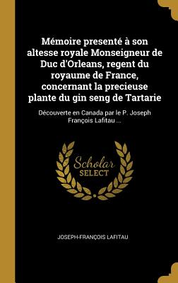 Mmoire present  son altesse royale Monseigneur de Duc d'Orleans, regent du royaume de France, concernant la precieuse plante du gin seng de Tartarie: Dcouverte en Canada par le P. Joseph Franois Lafitau ... - Lafitau, Joseph-Franois