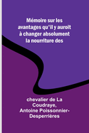 Mmoire sur les avantages qu'il y auroit  changer absolument la nourriture des