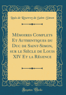 Mmoires Complets Et Authentiques du Duc de Saint-Simon, sur le Sicle de Louis XIV Et la Rgence (Classic Reprint)