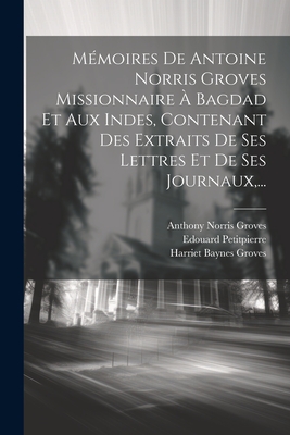 Mmoires De Antoine Norris Groves Missionnaire  Bagdad Et Aux Indes, Contenant Des Extraits De Ses Lettres Et De Ses Journaux, ... - Groves, Anthony Norris, and Harriet Baynes Groves (Creator), and Petitpierre, Edouard