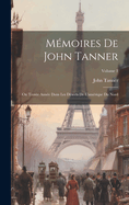 Mmoires De John Tanner: Ou Trente Anne Dans Les Dserts De L'amrique Du Nord; Volume 1