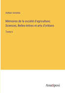 Mmoires de la socit d'agriculture; Sciences, Belles-lettres et arts d'orlans: Tome 6