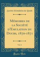 Mmoires de la Socit d'Emulation du Doubs, 1870-1871, Vol. 6 (Classic Reprint)