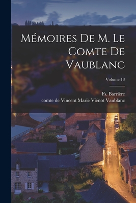 Mmoires de M. le comte de Vaublanc; Volume 13 - Vaublanc, Vincent Marie Vinot Comte D (Creator), and Barrire, Fs (Franois) 1786-1868 (Creator)