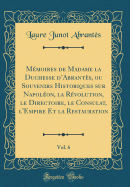 Mmoires de Madame la Duchesse dAbrants, ou Souvenirs Historiques sur Napolon, la Rvolution, le Directoire, le Consulat, l'Empire Et la Restauration, Vol. 6 (Classic Reprint)