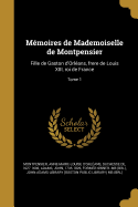 Mmoires de Mademoiselle de Montpensier: Fille de Gaston d'Orlans, frere de Louis XIII, roi de France; Tome 1