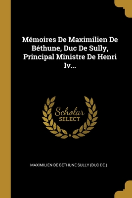 Mmoires De Maximilien De Bthune, Duc De Sully, Principal Ministre De Henri Iv... - Maximilien De Bethune Sully (Duc De ) (Creator)