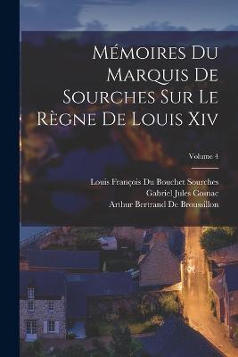 Mmoires Du Marquis De Sourches Sur Le Rgne De Louis Xiv; Volume 4 - Cosnac, Gabriel Jules, and Sourches, Louis Franois Du Bouchet, and de Broussillon, Arthur Bertrand