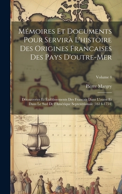 Mmoires et documents pour servir l'histoire des origines francaises des pays d'outre-mer: Dcouvertes et tablissements des Francais dans l'ouest et dans le sud de l'Amrique Septentrionale (1614-1754); Volume 4 - Margry, Pierre