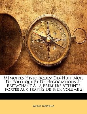 Mmoires Historiques: Dix-Huit Mois de Politique Et de Ngociations Se Rattachant  La Premire Atteinte Porte Aux Traits de 18l5, Volume 2 - D'Alviella, Goblet, Count