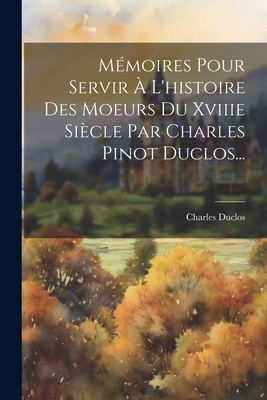 Mmoires Pour Servir  L'histoire Des Moeurs Du Xviiie Sicle Par Charles Pinot Duclos... - Duclos, Charles