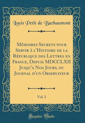 Mmoires Secrets pour Servir  l'Histoire de la Rpublique des Lettres en France, Depuis MDCCLXII Jusqu'a Nos Jours, ou Journal d'un Observateur, Vol. 2 (Classic Reprint) - Bachaumont, Louis Petit de