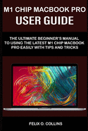 M 1 Chip Macbook Pro User Guide: The Ultimate Beginner's Manual to Using the Latest M 1 Chip Macbook Pro with Tips and Tricks