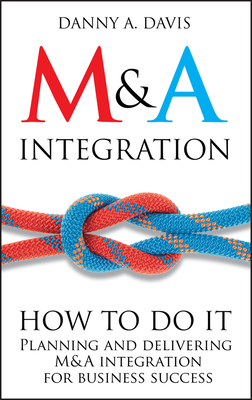 M&A Integration: How To Do It. Planning and delivering M&A integration for business success - Davis, Danny A.