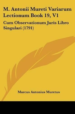 M. Antonii Mureti Variarum Lectionum Book 19, V1: Cum Observationum Juris Libro Singulari (1791) - Muretus, Marcus Antonius