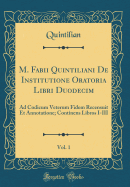 M. Fabii Quintiliani de Institutione Oratoria Libri Duodecim, Vol. 1: Ad Codicum Veterum Fidem Recensuit Et Annotatione Explanavit; Continens Libros I-III (Classic Reprint)
