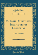 M. Fabii Quintiliani Institutionis Oratoriae: Liber Decimus (Classic Reprint)