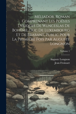 M?liador. Roman comprenant les po?sies lyriques de Wenceslas de Boh?me, duc de Luxembourg et de Brabant, public pour la prem?ere fois par Auguste Longnon; Volume 1 - Longnon, Auguste, and Froissart, Jean