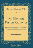 M. Minucii Felicis Octavius: Ad Fidem Codd. Regii Et Bruxellensis Recensuit AC Varietatem Lectionis (Classic Reprint)