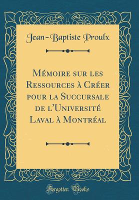 M?moire Sur Les Ressources ? Cr?er Pour La Succursale de l'Universit? Laval ? Montr?al (Classic Reprint) - Proulx, Jean-Baptiste