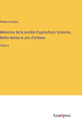 M?moires de la soci?t? d'agriculture; Sciences, Belles-lettres et arts d'orl?ans: Tome 5