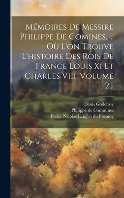 M?moires de Messire Philippe de Comines, ... O? l'On Trouve l'Histoire Des Rois de France Louis XI Et Charles VIII, Volume 2... - Philippe de Commines (Sieur d'Argenton) (Creator), and Pierre Nicolas Lenglet Du Fresnoy (Creator), and Godefroy-Menilglaise, Denis Charles