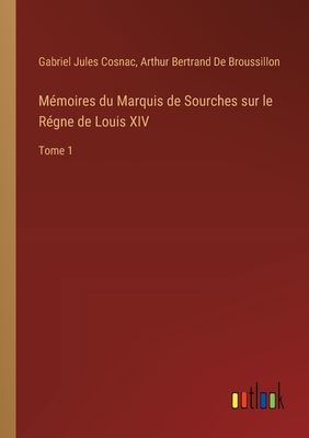 M?moires du Marquis de Sourches sur le R?gne de Louis XIV: Tome 1 - Cosnac, Gabriel Jules, and de Broussillon, Arthur Bertrand