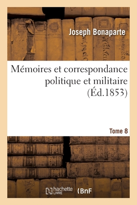 M?moires Et Correspondance Politique Et Militaire. Tome 8 - Bonaparte, Joseph, and Du Casse, Albert