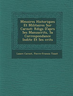 M Moires Historiques Et Militaires Sur Carnot: R Dig S D'Apr S Ses Manuscrits, Sa Correspondance in Dite Et Ses Crits - Carnot, Lazare Nicolas Marguerite, and Tissot, Pierre