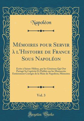 M?moires Pour Servir ? l'Histoire de France Sous Napol?on, Vol. 3: ?crits ? Sainte-H?l?ne, Par Les G?n?raux Qui Ont Partag? Sa Captivit? Et Publi?s Sur Les Manuscrits Enti?rement Corrig?s de la Main de Napol?on; M?moires (Classic Reprint) - Napol?on, Napol?on