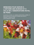 M?moires Pour Servir ? L'histoire Des Science Et ? Celle De L'observatoire Royal De Paris: Suivis De La Vie De J.-D. Cassini, ?crite Par Lui-M?me, Et Des ?loges De Plusieurs Acad?miciens Morts Pendant La R?volution