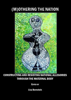 (M)Othering the Nation: Constructing and Resisting National Allegories Through the Maternal Body - Bernstein, Lisa (Editor)