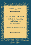 M. Thiers, Le Comte de Saint-Vallier, Le General de Manteuffel: Liberation Du Territoire 1871-1873 (Classic Reprint)