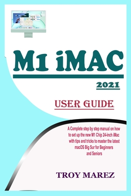 M1 iMac 2021 User Guide: A Complete Step by Step Manual on how to Set Up the New M1 Chip 24-inch iMac with Tips and Tricks to Master the Latest macOS Big Sur for Beginners and Seniors - Marez, Troy