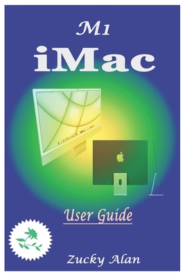 M1 iMAC USER GUIDE: The Ultimate Step By Step Technical Manual For Beginners And Seniors To Master Apple's New 24-Inch iMac Model With Tips, And Shortcuts For Macos Big Sur 11 2021 - Alan, Zucky