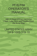 M16/M4 Operator's Manual: (AR-15 Style Military Variants) Clean, Lube, Zero and Troubleshoot the Army Way