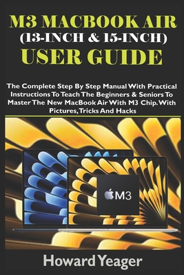 M3 Macbook Air (13-Inch & 15-Inch) User Guide: The Complete Step By Step Manual With Practical Instructions To Teach The Beginners & Seniors To Master The New MacBook Air With M3 Chip. With Pictures - Yeager, Howard