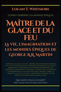 Matre de la glace et du feu: La vie, l'imagination et les mondes piques de George R.R. Martin