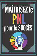 Matrisez Le Pnl Pour Le Succs!: LA PROGRAMMATION NEUROLINGUISTIQUE PUISSANTE Guide de la russite ! TECHNIQUES INFALLIBLES pour le dveloppement personnel !